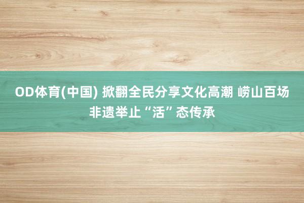 OD体育(中国) 掀翻全民分享文化高潮 崂山百场非遗举止“活”态传承