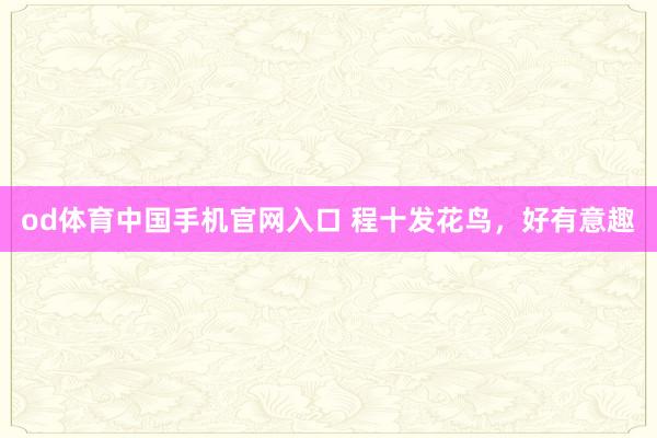 od体育中国手机官网入口 程十发花鸟，<a href=