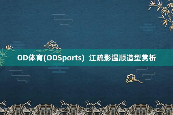 OD体育(ODSports)  江疏影温顺造型赏析