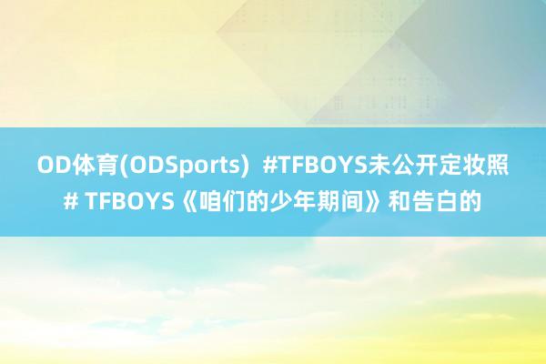 OD体育(ODSports)  #TFBOYS未公开定妆照# TFBOYS《咱们的少年期间》和告白的
