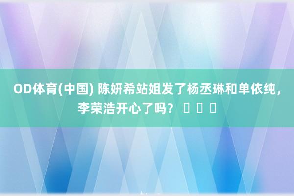 OD体育(中国) 陈妍希站姐发了杨丞琳和单依纯，李荣浩开心了吗？ ​​​