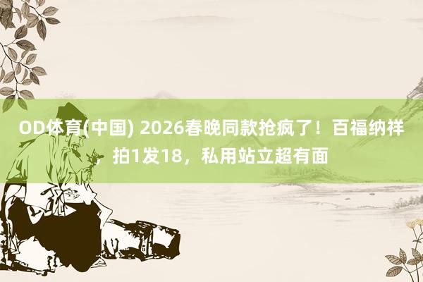 OD体育(中国) 2026春晚同款抢疯了！百福纳祥，拍1发18，私用站立超有面
