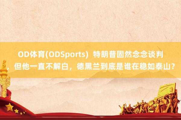 OD体育(ODSports)  特朗普固然念念谈判，但他一直不解白，德黑兰到底是谁在稳如泰山？