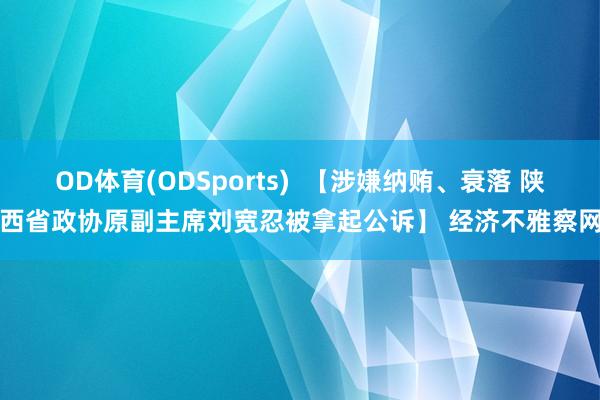 OD体育(ODSports)  【涉嫌纳贿、衰落 陕西省政协原副主席刘宽忍被拿起公诉】 经济不雅察网