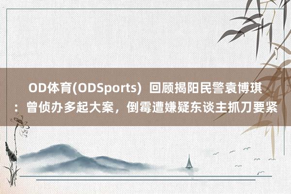 OD体育(ODSports)  回顾揭阳民警袁博琪：曾侦办多起大案，倒霉遭嫌疑东谈主抓刀要紧