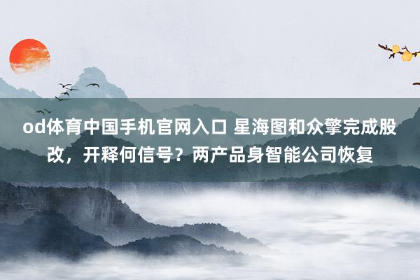 od体育中国手机官网入口 星海图和众擎完成股改，开释何信号？两产品身智能公司恢复