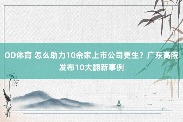 OD体育 怎么助力10余家上市公司更生？广东高院发布10大翻新事例