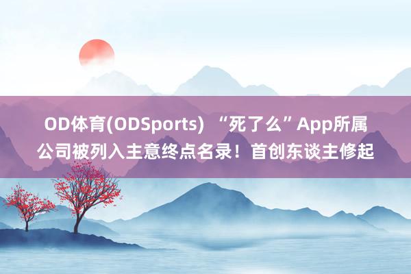 OD体育(ODSports)  “死了么”App所属公司被列入主意终点名录！首创东谈主修起