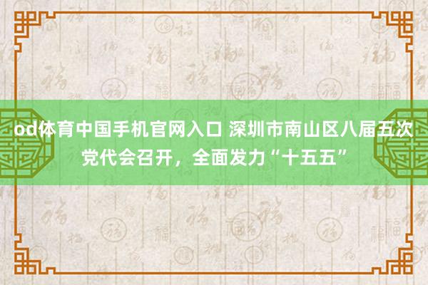 od体育中国手机官网入口 深圳市南山区八届五次党代会召开，全面发力“十五五”