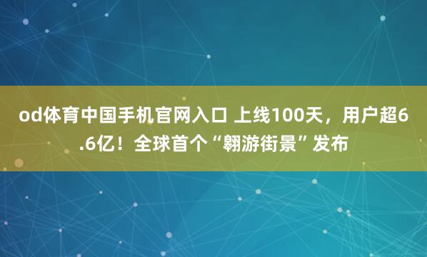 od体育中国手机官网入口 上线100天，用户超6.6亿！全球首个“翱游街景”发布