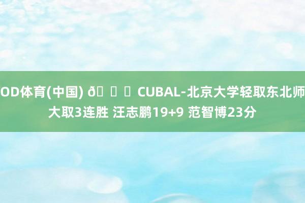 OD体育(中国) 🏀CUBAL-北京大学轻取东北师大取3连胜 汪志鹏19+9 范智博23分