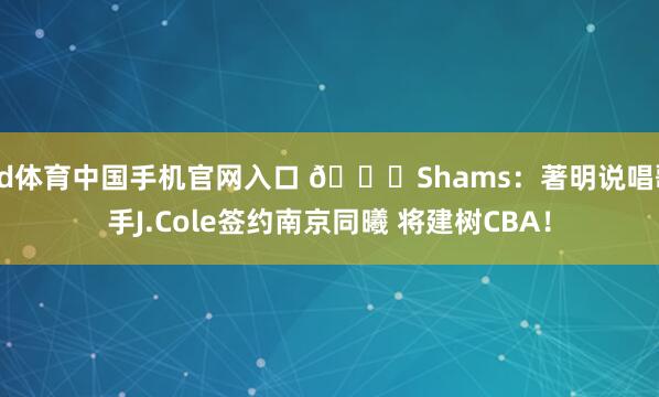 od体育中国手机官网入口 👀Shams：著明说唱歌手J.Cole签约南京同曦 将建树CBA！