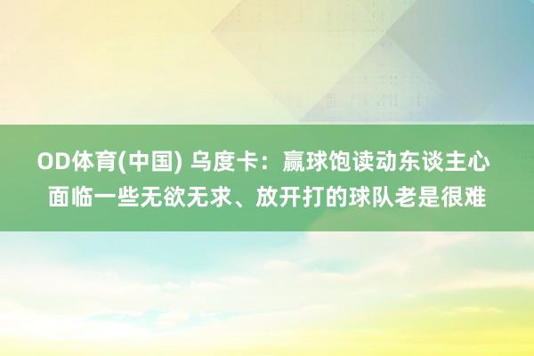OD体育(中国) 乌度卡：赢球饱读动东谈主心 面临一些无欲无求、放开打的球队老是很难