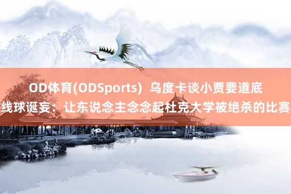 OD体育(ODSports)  乌度卡谈小贾要道底线球诞妄：让东说念主念念起杜克大学被绝杀的比赛
