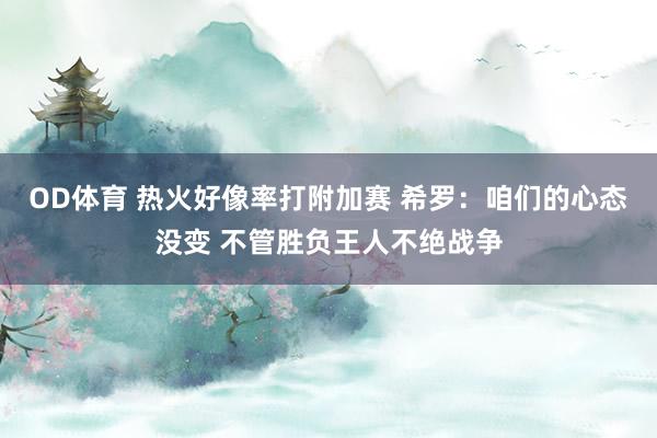 OD体育 热火好像率打附加赛 希罗：咱们的心态没变 不管胜负王人不绝战争
