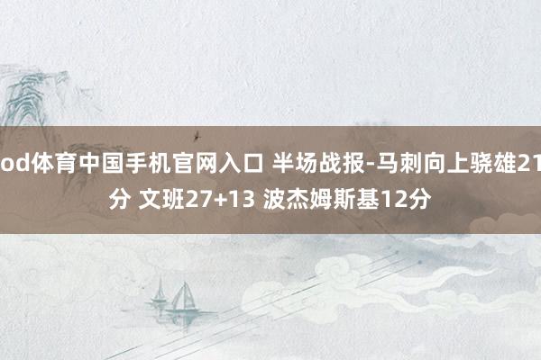 od体育中国手机官网入口 半场战报-马刺向上骁雄21分 文班27+13 波杰姆斯基12分