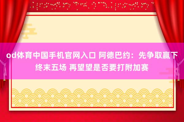 od体育中国手机官网入口 阿德巴约：先争取赢下终末五场 再望望是否要打附加赛