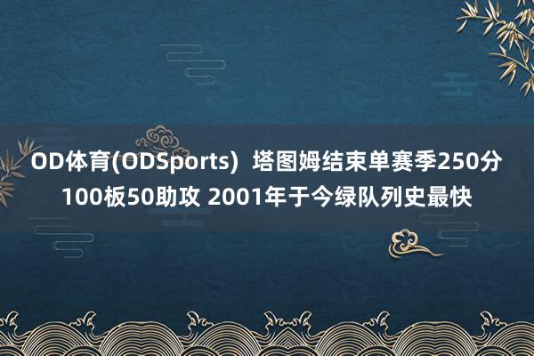OD体育(ODSports)  塔图姆结束单赛季250分100板50助攻 2001年于今绿队列史最快