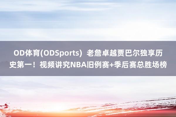 OD体育(ODSports)  老詹卓越贾巴尔独享历史第一！视频讲究NBA旧例赛+季后赛总胜场榜