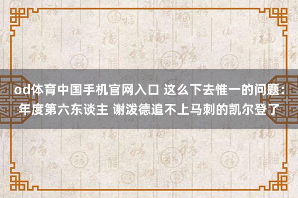 od体育中国手机官网入口 这么下去惟一的问题：年度第六东谈主 谢泼德追不上马刺的凯尔登了