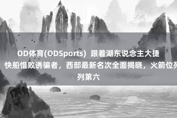 OD体育(ODSports)  跟着湖东说念主大捷骑士，快船惜败诱骗者，西部最新名次全面揭晓，火箭位列第六