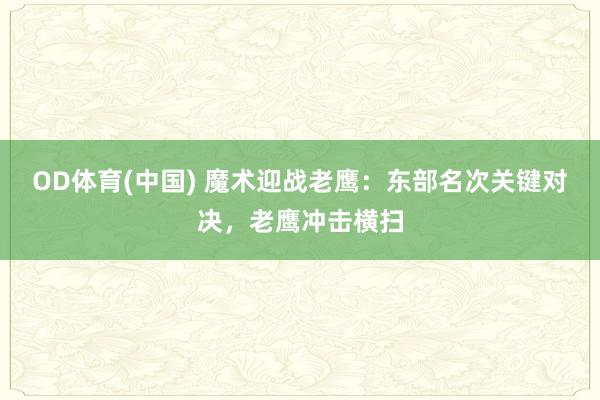 OD体育(中国) 魔术迎战老鹰：东部名次关键对决，老鹰冲击横扫