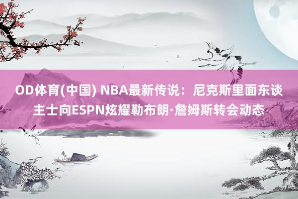 OD体育(中国) NBA最新传说：尼克斯里面东谈主士向ESPN炫耀勒布朗·詹姆斯转会动态