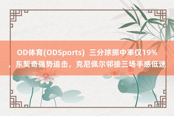 OD体育(ODSports)  三分球掷中率仅19%，东契奇强势追击，克尼佩尔邻接三场手感低迷