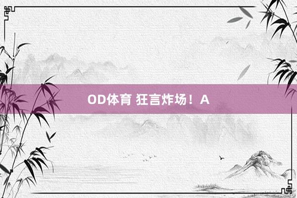 OD体育 狂言炸场！A