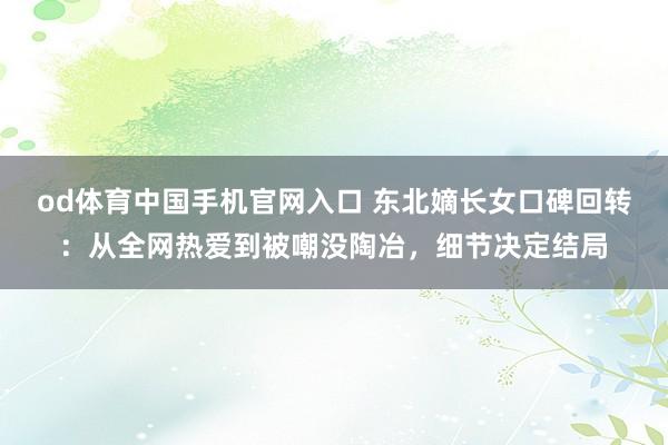 od体育中国手机官网入口 东北嫡长女口碑回转：从全网热爱到被嘲没陶冶，细节决定结局