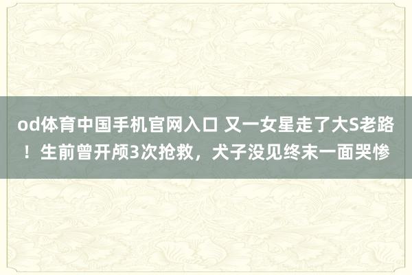od体育中国手机官网入口 又一女星走了大S老路！生前曾开颅3次抢救，犬子没见终末一面哭惨