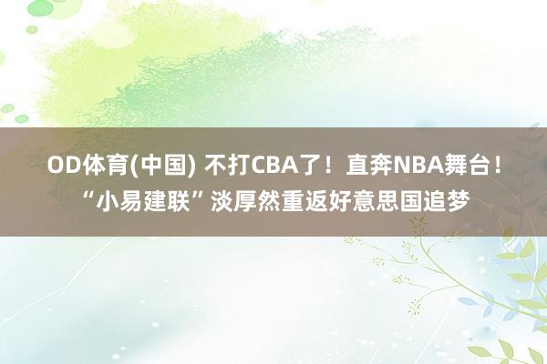 OD体育(中国) 不打CBA了！直奔NBA舞台！“小易建联”淡厚然重返好意思国追梦