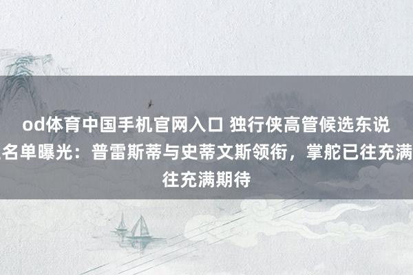 od体育中国手机官网入口 独行侠高管候选东说念主名单曝光：普雷斯蒂与史蒂文斯领衔，掌舵已往充满期待