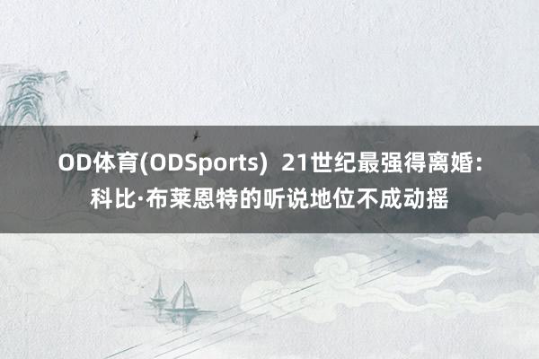 OD体育(ODSports)  21世纪最强得离婚：科比·布莱恩特的听说地位不成动摇