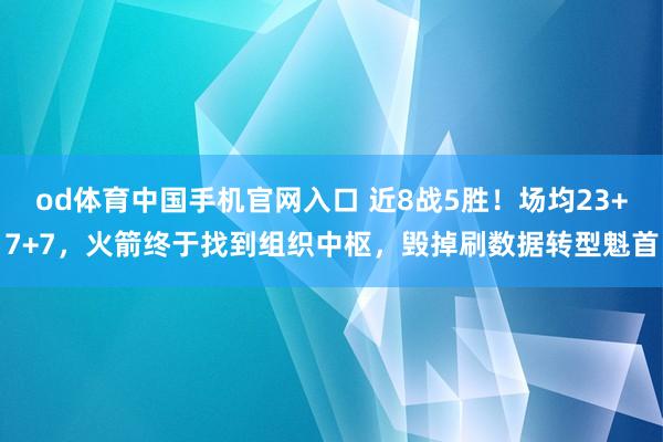 od体育中国手机官网入口 近8战5胜！场均23+7+7，火箭终于找到组织中枢，毁掉刷数据转型魁首