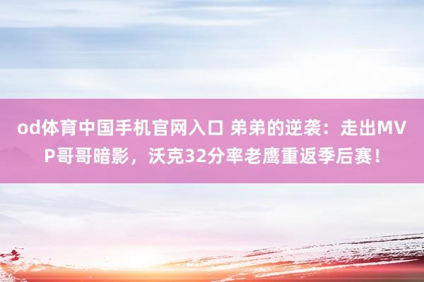 od体育中国手机官网入口 弟弟的逆袭：走出MVP哥哥暗影，沃克32分率老鹰重返季后赛！