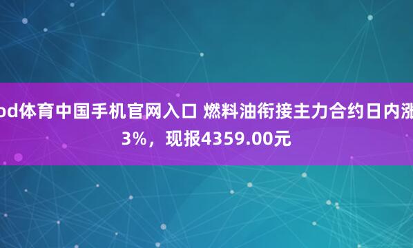 od体育中国手机官网入口 燃料油衔接主力合约日内涨3%，现报4359.00元