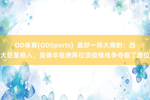 OD体育(ODSports)  最好一阵大商酌：四大巨星稳入，爱德华兹携两位顶级锋线争夺临了席位