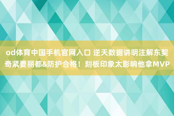 od体育中国手机官网入口 逆天数据讲明注解东契奇紧要丽都&防护合格！刻板印象太影响他拿MVP