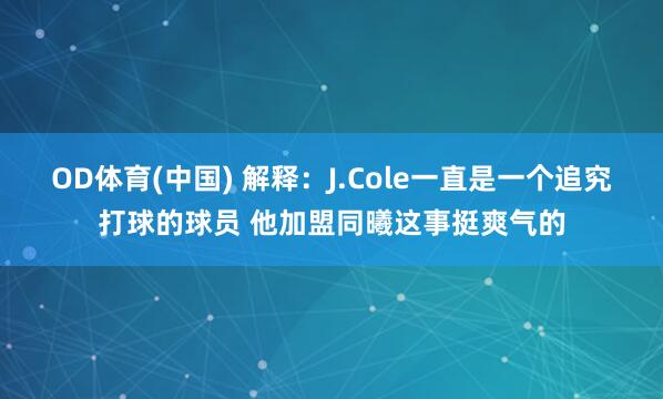 OD体育(中国) 解释：J.Cole一直是一个追究打球的球员 他加盟同曦这事挺爽气的