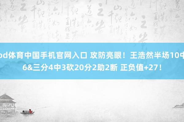 od体育中国手机官网入口 攻防亮眼！王浩然半场10中6&三分4中3砍20分2助2断 正负值+27！