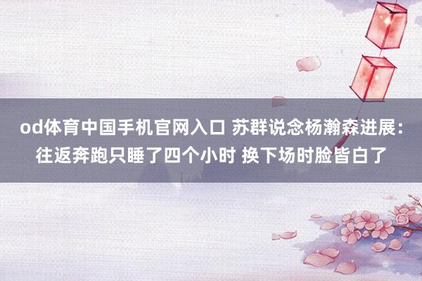 od体育中国手机官网入口 苏群说念杨瀚森进展：往返奔跑只睡了四个小时 换下场时脸皆白了