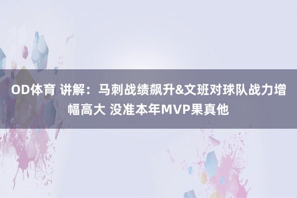 OD体育 讲解：马刺战绩飙升&文班对球队战力增幅高大 没准本年MVP果真他