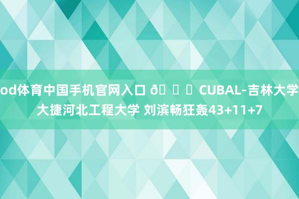 od体育中国手机官网入口 🏀CUBAL-吉林大学大捷河北工程大学 刘滨畅狂轰43+11+7