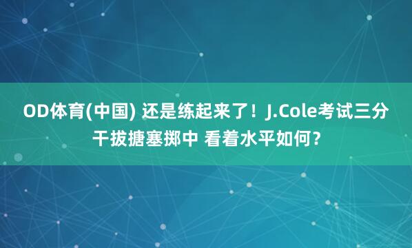 OD体育(中国) 还是练起来了！J.Cole考试三分干拔搪塞掷中 看着水平如何？