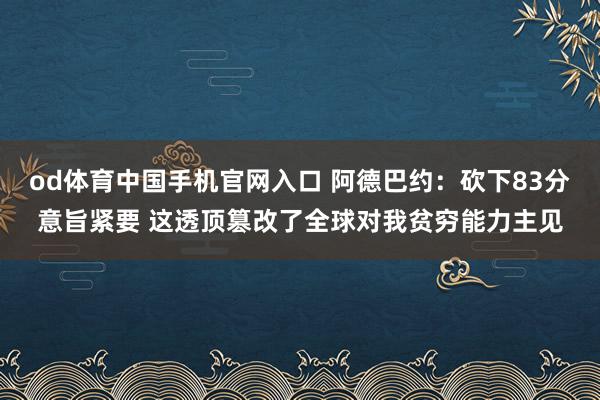 od体育中国手机官网入口 阿德巴约：砍下83分意旨紧要 这透顶篡改了全球对我贫穷能力主见