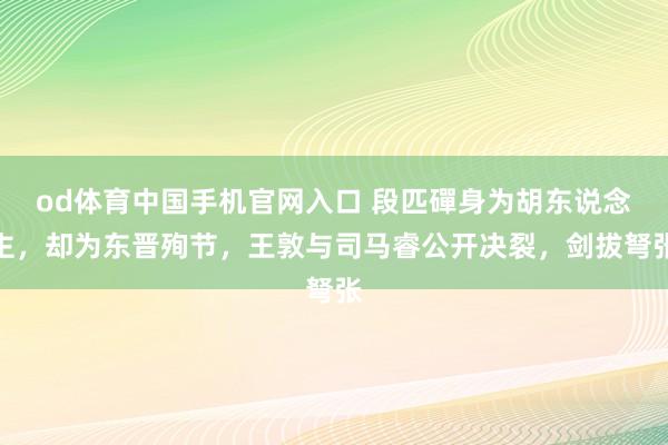 od体育中国手机官网入口 段匹磾身为胡东说念主，却为东晋殉节，王敦与司马睿公开决裂，<a href=