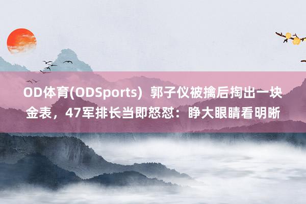 OD体育(ODSports)  郭子仪被擒后掏出一块金表，47军排长当即怒怼：睁大眼睛看明晰