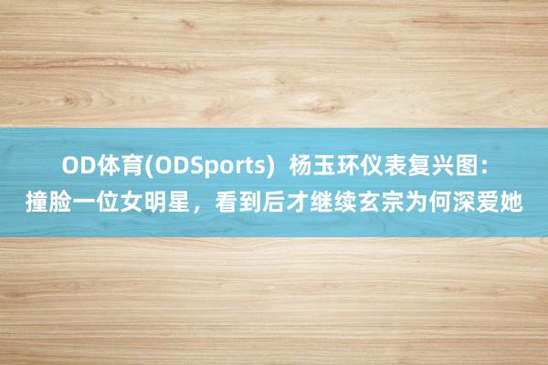OD体育(ODSports)  杨玉环仪表复兴图：撞脸一位女明星，看到后才继续玄宗为何深爱她