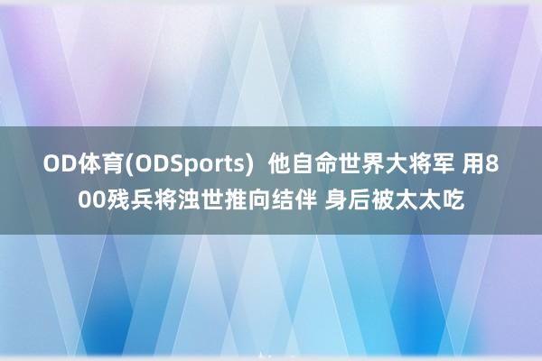 OD体育(ODSports)  他自命世界大将军 用800残兵将浊世推向结伴 身后被太太吃